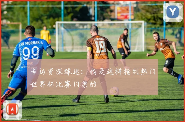 专访资深球迷：我是这样抢到热门世界杯比赛门票的