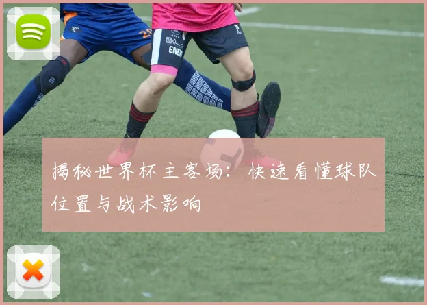 揭秘世界杯主客场：快速看懂球队位置与战术影响