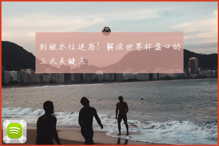 别被水位迷惑！解读世界杯盘口的三大关键点