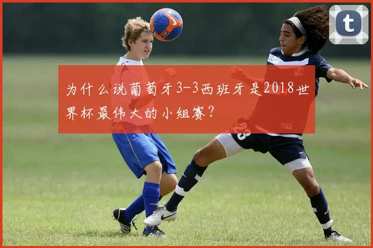 为什么说葡萄牙3-3西班牙是2018世界杯最伟大的小组赛？