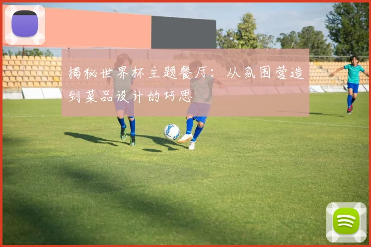 揭秘世界杯主题餐厅：从氛围营造到菜品设计的巧思