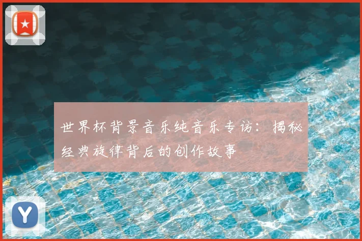 世界杯背景音乐纯音乐专访：揭秘经典旋律背后的创作故事