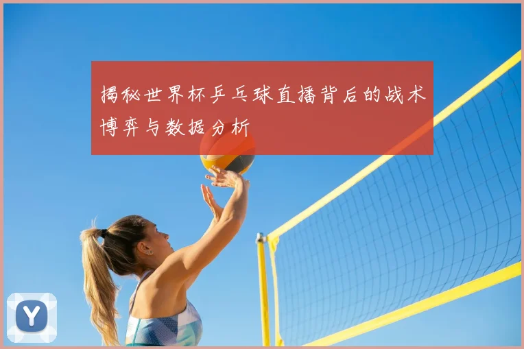 揭秘世界杯乒乓球直播背后的战术博弈与数据分析
