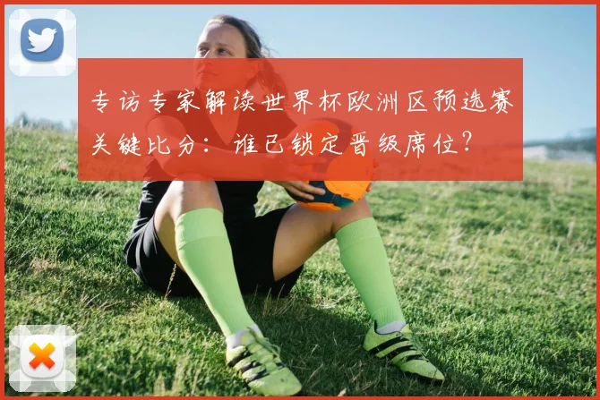专访专家解读世界杯欧洲区预选赛关键比分:谁已锁定晋级席位?