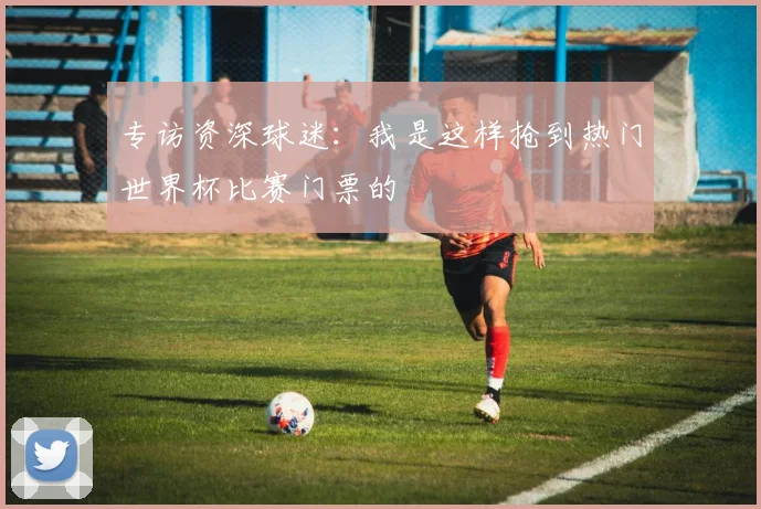 专访资深球迷：我是这样抢到热门世界杯比赛门票的