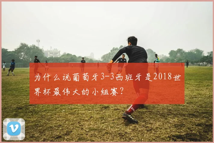 为什么说葡萄牙3-3西班牙是2018世界杯最伟大的小组赛？
