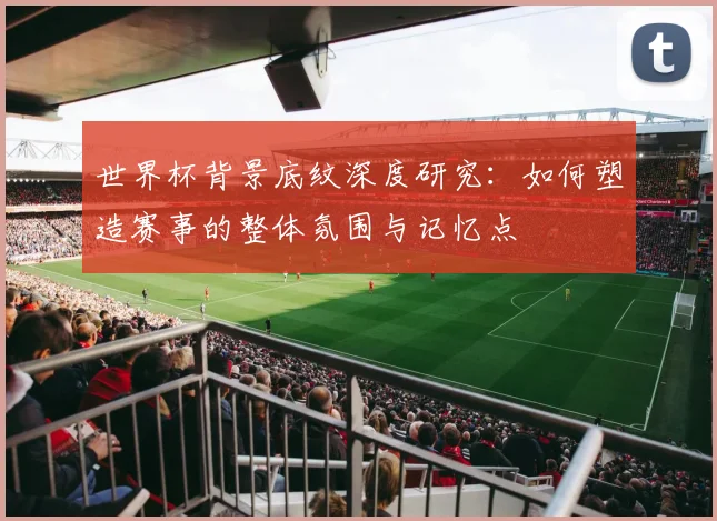世界杯背景底纹深度研究：如何塑造赛事的整体氛围与记忆点