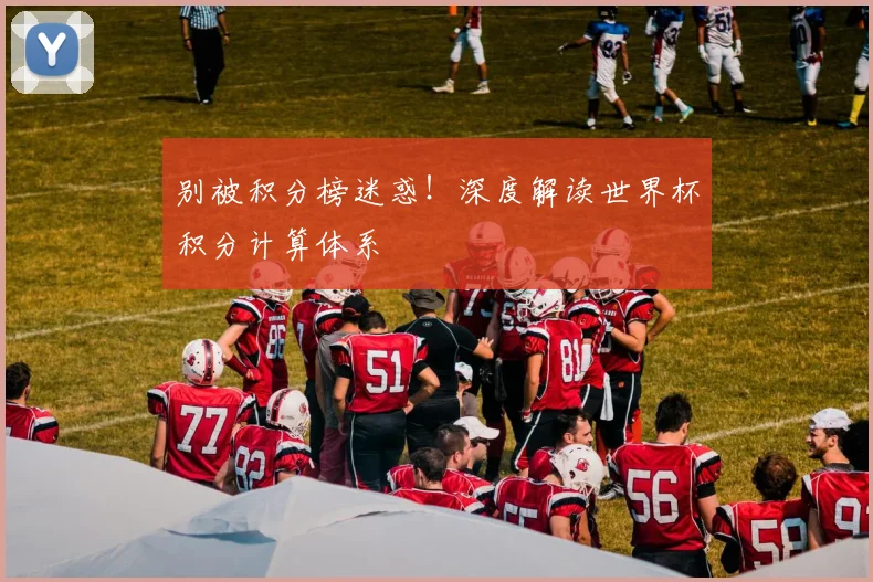 别被积分榜迷惑！深度解读世界杯积分计算体系