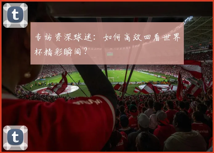 专访资深球迷：如何高效回看世界杯精彩瞬间？