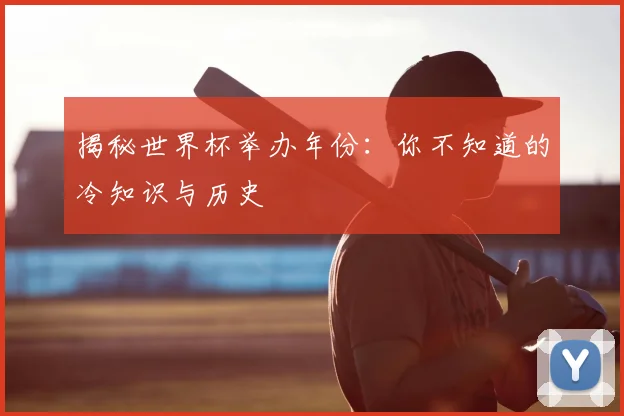 揭秘世界杯举办年份：你不知道的冷知识与历史