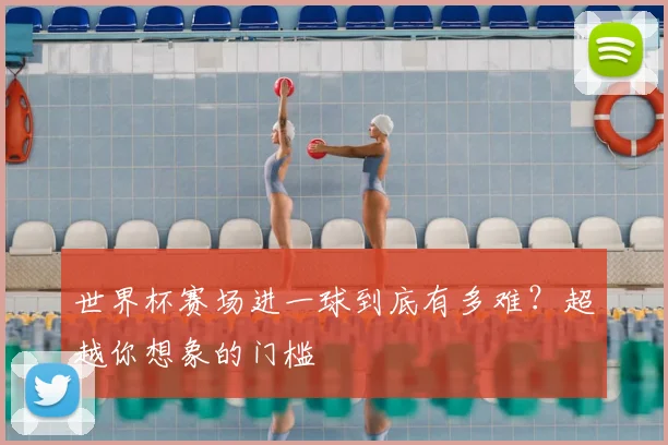 世界杯赛场进一球到底有多难？超越你想象的门槛