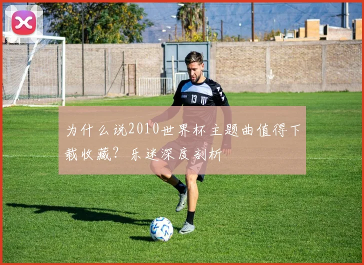为什么说2010世界杯主题曲值得下载收藏？乐迷深度剖析