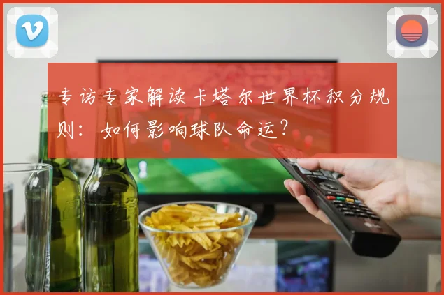 专访专家解读卡塔尔世界杯积分规则:如何影响球队命运?