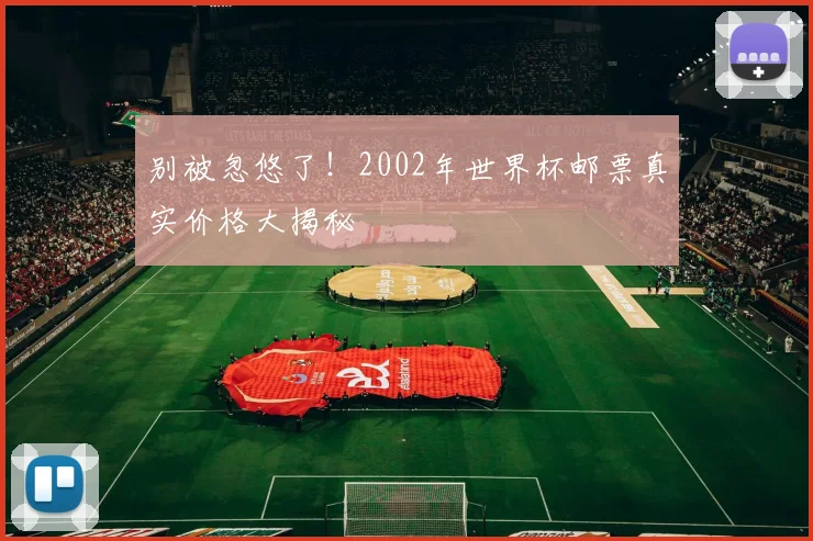 别被忽悠了！2002年世界杯邮票真实价格大揭秘