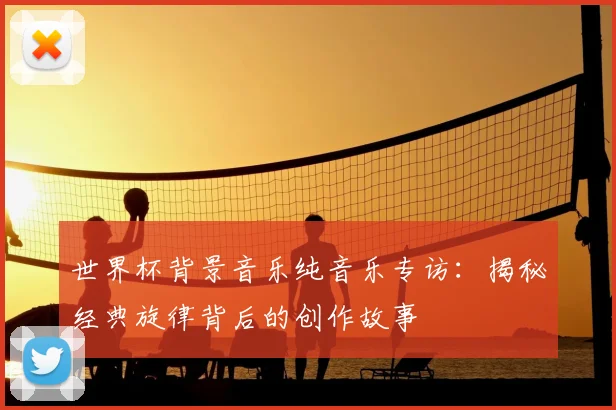 世界杯背景音乐纯音乐专访：揭秘经典旋律背后的创作故事