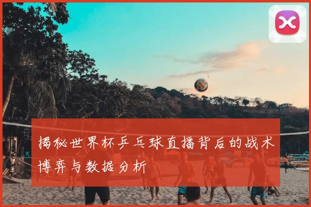 揭秘世界杯乒乓球直播背后的战术博弈与数据分析