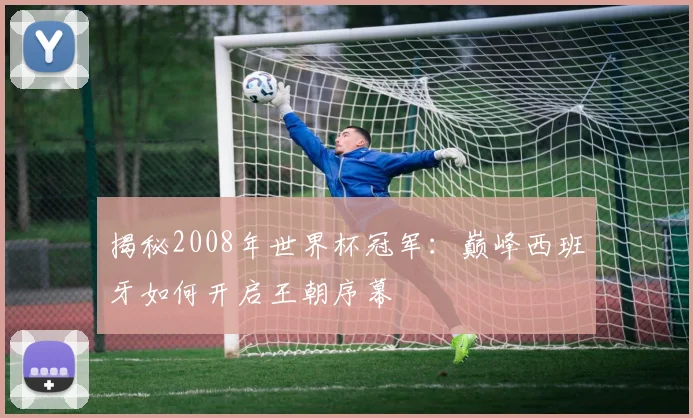 揭秘2008年世界杯冠军:巅峰西班牙如何开启王朝序幕
