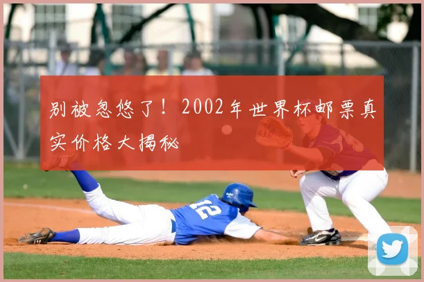 别被忽悠了！2002年世界杯邮票真实价格大揭秘