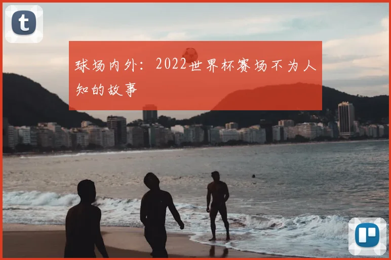 球场内外:2022世界杯赛场不为人知的故事