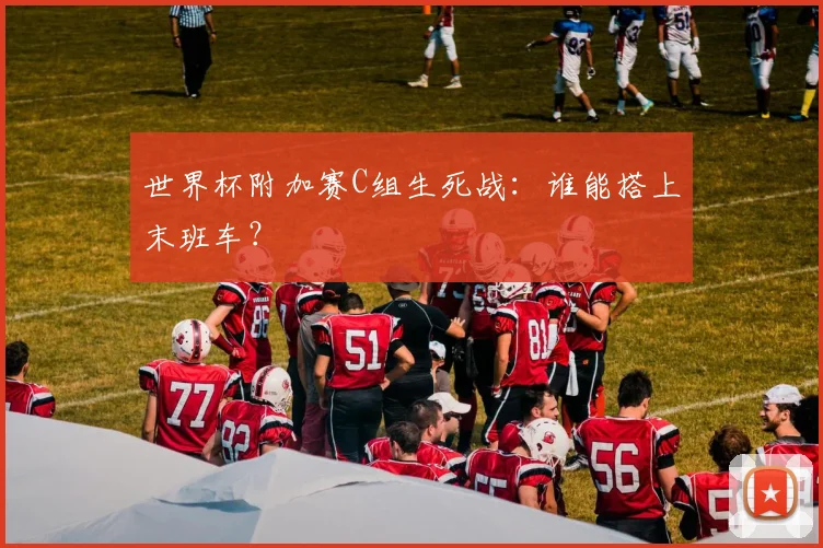 世界杯附加赛C组生死战:谁能搭上末班车?