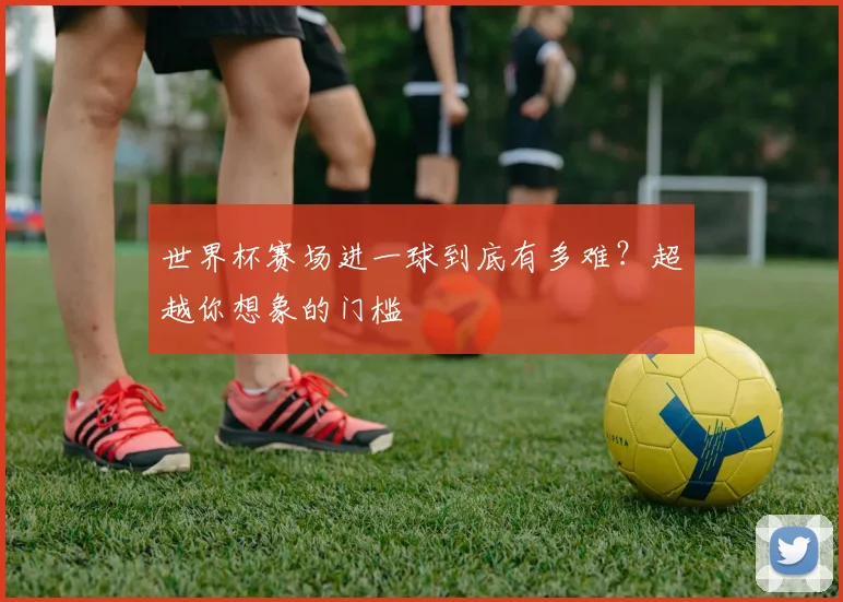 世界杯赛场进一球到底有多难？超越你想象的门槛