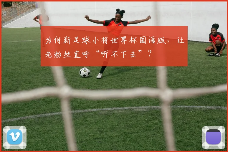 为何新足球小将世界杯国语版，让老粉丝直呼“听不下去”？