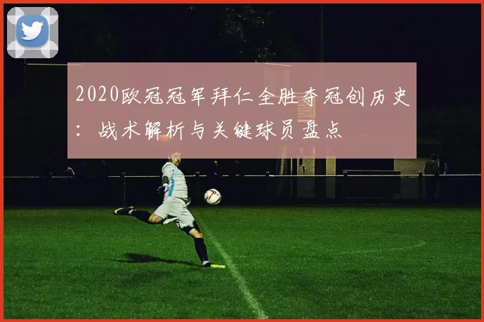 2020欧冠冠军拜仁全胜夺冠创历史：战术解析与关键球员盘点