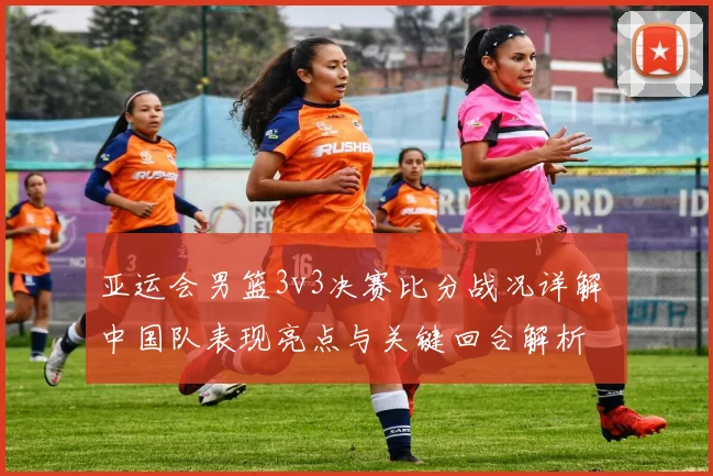 亚运会男篮3v3决赛比分战况详解 中国队表现亮点与关键回合解析