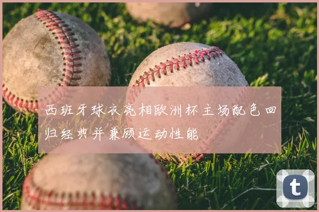 西班牙球衣亮相欧洲杯主场配色回归经典并兼顾运动性能