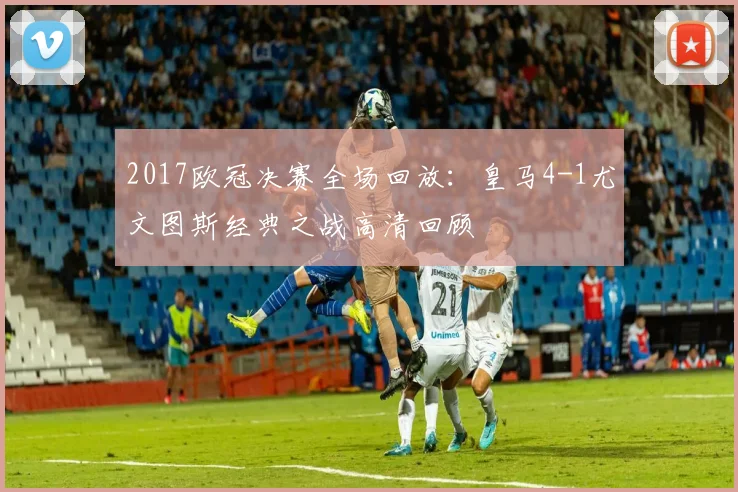 2017欧冠决赛全场回放：皇马4-1尤文图斯经典之战高清回顾