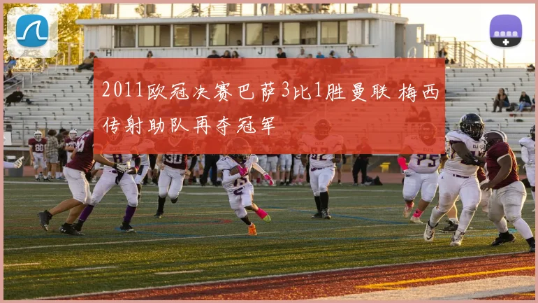 2011欧冠决赛巴萨3比1胜曼联 梅西传射助队再夺冠军