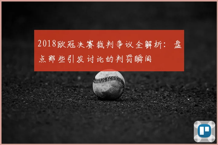 2018欧冠决赛裁判争议全解析：盘点那些引发讨论的判罚瞬间