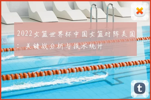 2022女篮世界杯中国女篮对阵美国：关键战分析与技术统计
