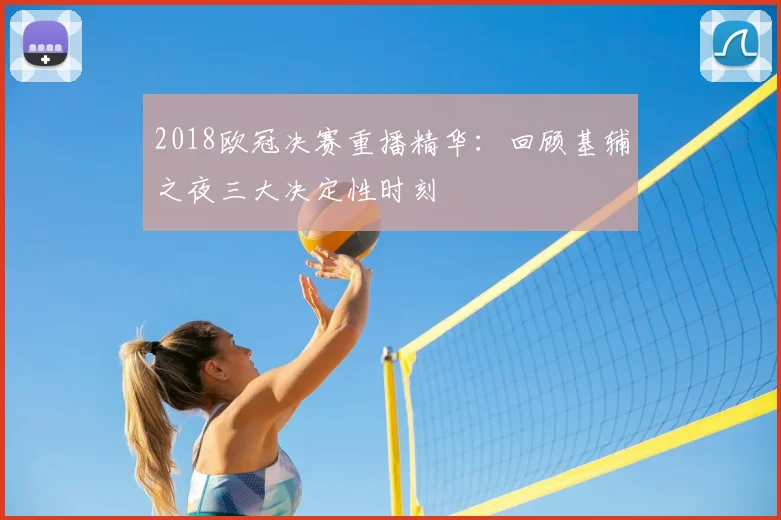 2018欧冠决赛重播精华：回顾基辅之夜三大决定性时刻