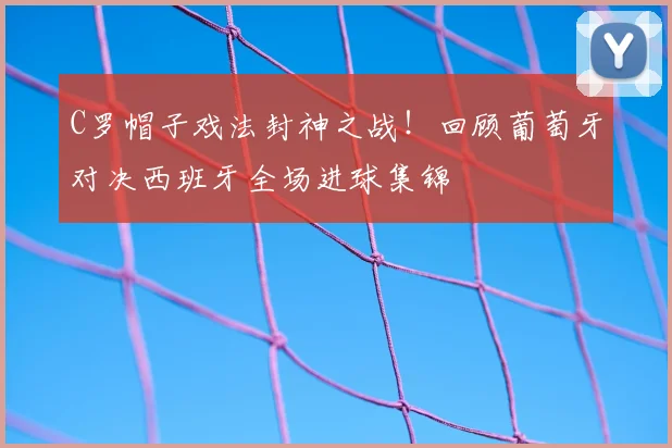 C罗帽子戏法封神之战！回顾葡萄牙对决西班牙全场进球集锦