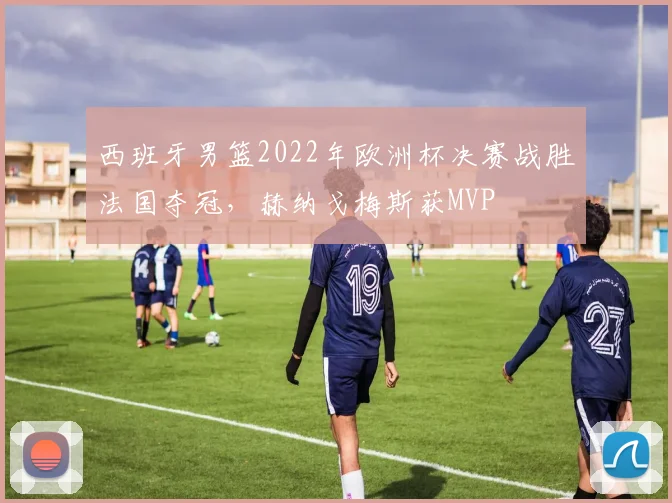 西班牙男篮2022年欧洲杯决赛战胜法国夺冠，赫纳戈梅斯获MVP