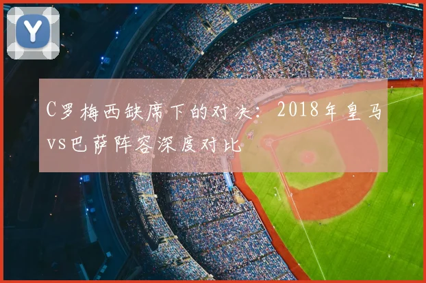 C罗梅西缺席下的对决：2018年皇马vs巴萨阵容深度对比
